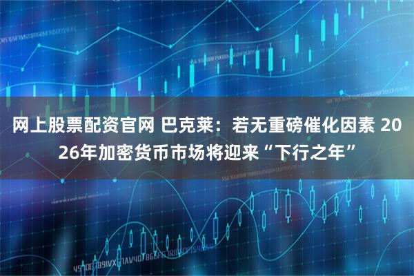 网上股票配资官网 巴克莱：若无重磅催化因素 2026年加密货币市场将迎来“下行之年”