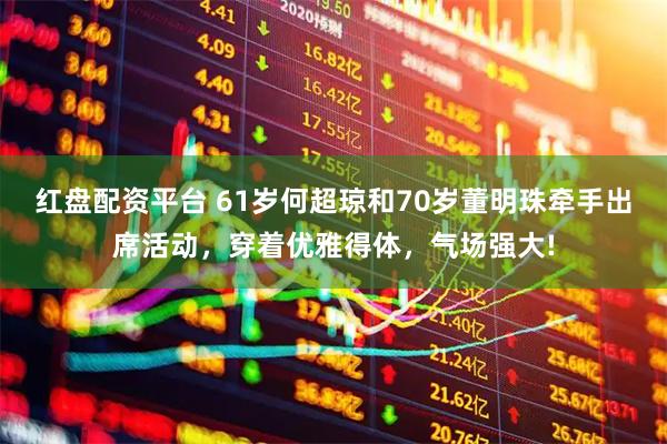 红盘配资平台 61岁何超琼和70岁董明珠牵手出席活动，穿着优雅得体，气场强大!