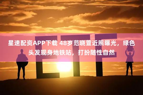 星速配资APP下载 48岁范晓萱近照曝光，绿色头发现身地铁站，打扮随性自然