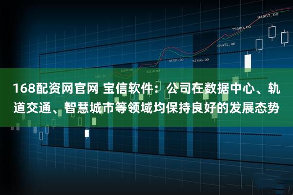 168配资网官网 宝信软件：公司在数据中心、轨道交通、智慧城市等领域均保持良好的发展态势