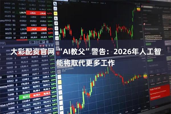 大彩配资官网 “AI教父”警告：2026年人工智能将取代更多工作