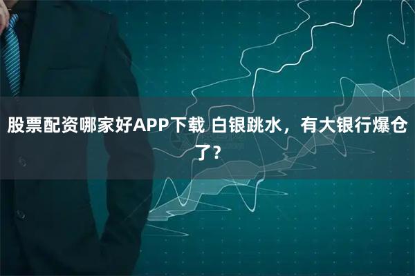 股票配资哪家好APP下载 白银跳水，有大银行爆仓了？