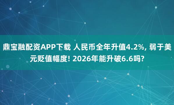 鼎宝融配资APP下载 人民币全年升值4.2%, 弱于美元贬值幅度! 2026年能升破6.6吗?