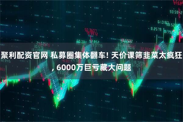 聚利配资官网 私募圈集体翻车! 天价课筛韭菜太疯狂, 6000万巨亏藏大问题