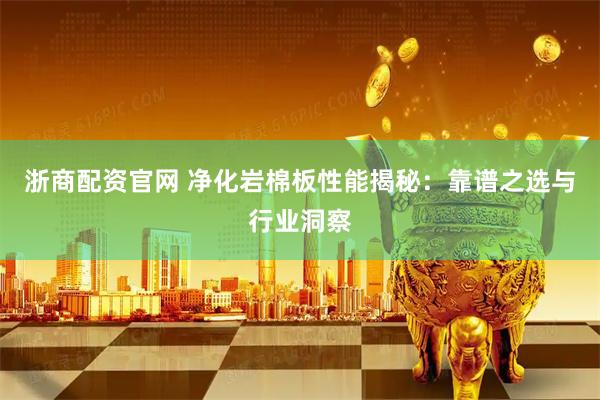 浙商配资官网 净化岩棉板性能揭秘：靠谱之选与行业洞察