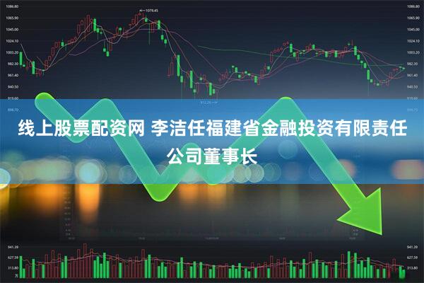 线上股票配资网 李洁任福建省金融投资有限责任公司董事长