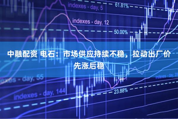 中融配资 电石：市场供应持续不稳，拉动出厂价先涨后稳