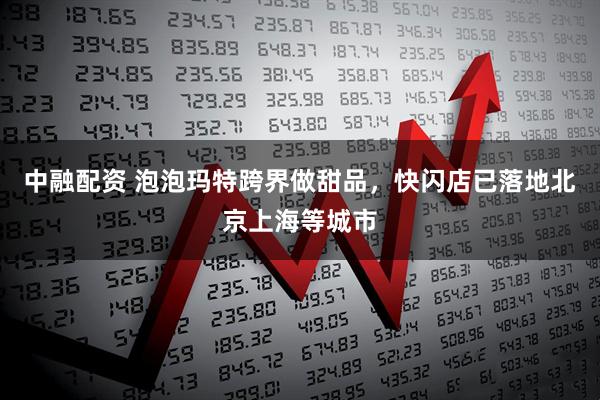 中融配资 泡泡玛特跨界做甜品，快闪店已落地北京上海等城市