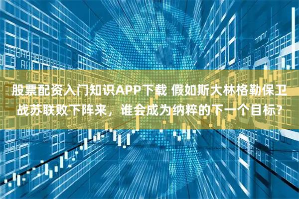 股票配资入门知识APP下载 假如斯大林格勒保卫战苏联败下阵来，谁会成为纳粹的下一个目标？