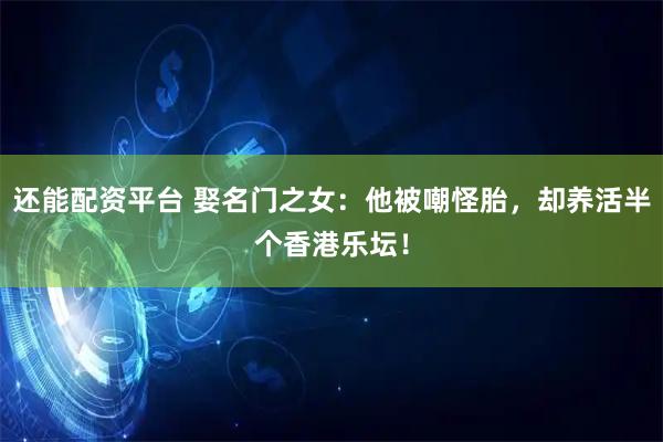 还能配资平台 娶名门之女：他被嘲怪胎，却养活半个香港乐坛！
