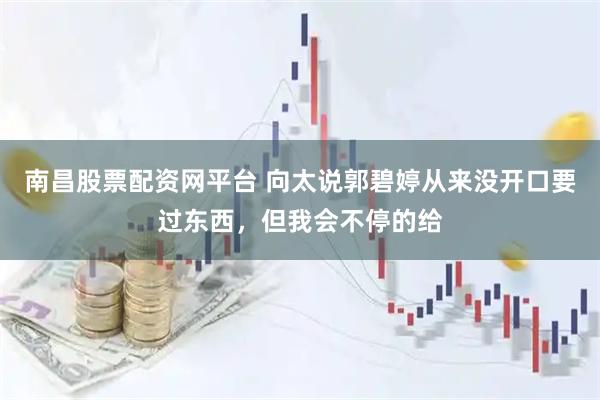南昌股票配资网平台 向太说郭碧婷从来没开口要过东西，但我会不停的给