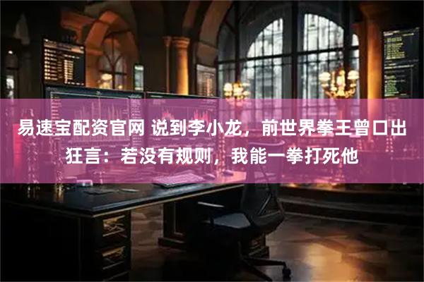 易速宝配资官网 说到李小龙，前世界拳王曾口出狂言：若没有规则，我能一拳打死他