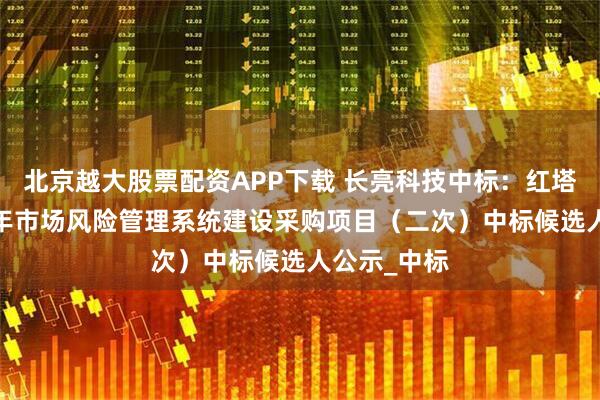 北京越大股票配资APP下载 长亮科技中标：红塔证券2025年市场风险管理系统建设采购项目（二次）中标候选人公示_中标