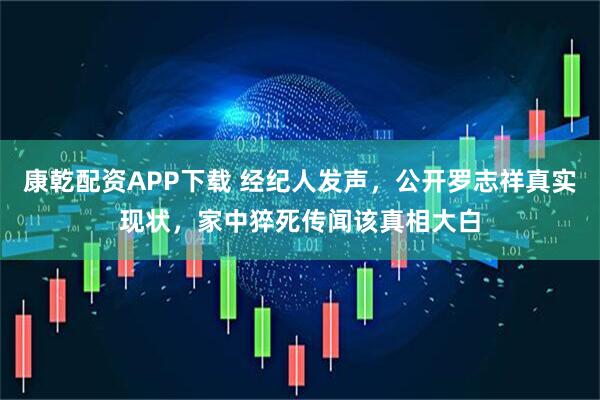 康乾配资APP下载 经纪人发声，公开罗志祥真实现状，家中猝死传闻该真相大白
