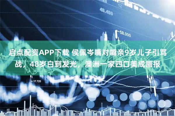 启点配资APP下载 侯佩岑嘴对嘴亲9岁儿子引骂战，48岁白到发光，澳洲一家四口美成画报