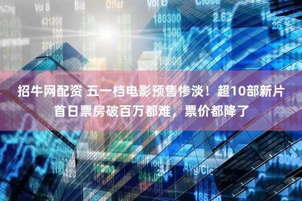 招牛网配资 五一档电影预售惨淡！超10部新片首日票房破百万都难，票价都降了