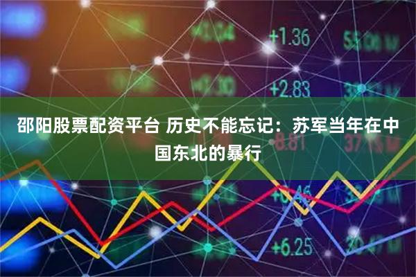 邵阳股票配资平台 历史不能忘记：苏军当年在中国东北的暴行