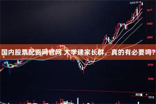 国内股票配资网官网 大学建家长群，真的有必要吗？