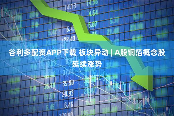 谷利多配资APP下载 板块异动 | A股铜箔概念股延续涨势